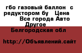 гбо-газовый баллон  с редуктором бу › Цена ­ 3 000 - Все города Авто » Другое   . Белгородская обл.